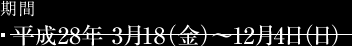 期間：平成28年3月18（金）〜12月4日（日）