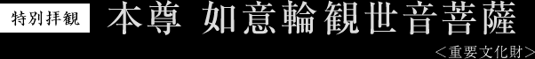 特別拝観 本尊 如意輪観世音菩薩（重要文化財）